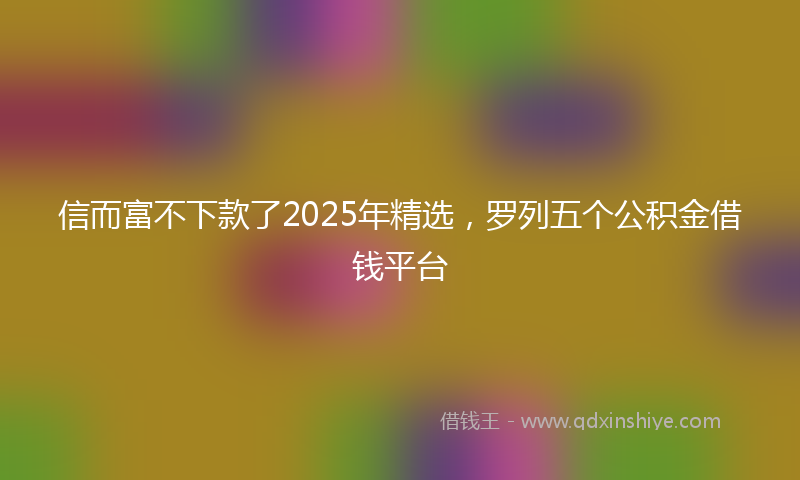 信而富不下款了2025年精选，罗列五个公积金借钱平台