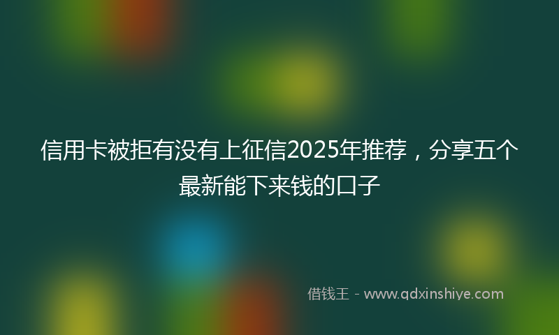 信用卡被拒有没有上征信2025年推荐，分享五个最新能下来钱的口子