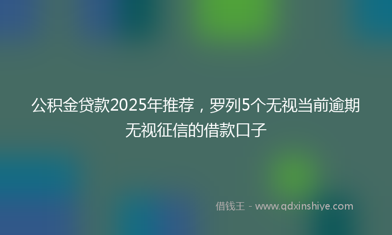 公积金贷款2025年推荐，罗列5个无视当前逾期无视征信的借款口子