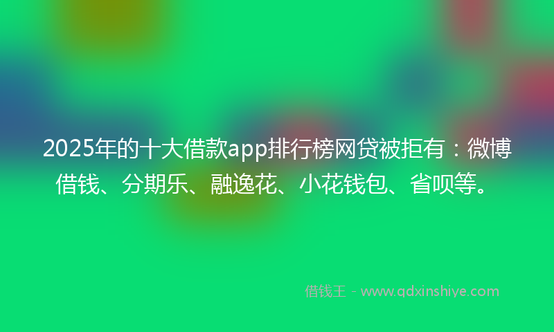 2025年的十大借款app排行榜网贷被拒有：微博借钱、分期乐、融逸花、小花钱包、省呗等。