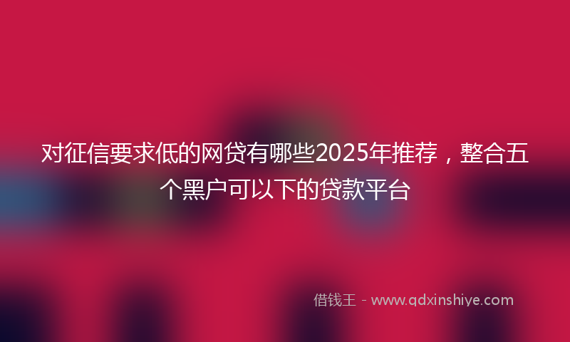 对征信要求低的网贷有哪些2025年推荐，整合五个黑户可以下的贷款平台