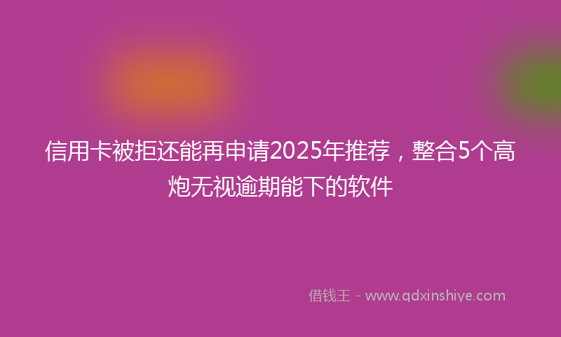 信用卡被拒还能再申请2025年推荐，整合5个高炮无视逾期能下的软件