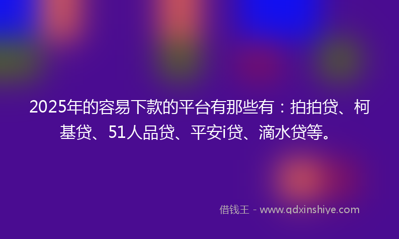 2025年的容易下款的平台有那些有：拍拍贷、柯基贷、51人品贷、平安i贷、滴水贷等。