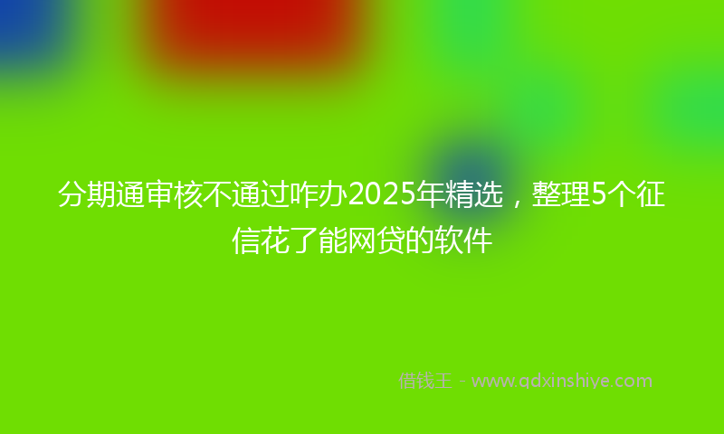 分期通审核不通过咋办2025年精选，整理5个征信花了能网贷的软件