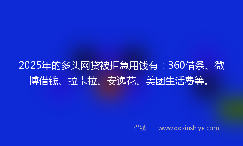 2025年的多头网贷被拒急用钱有：360借条、微博借钱、拉卡拉、安逸花、美团生活费等。