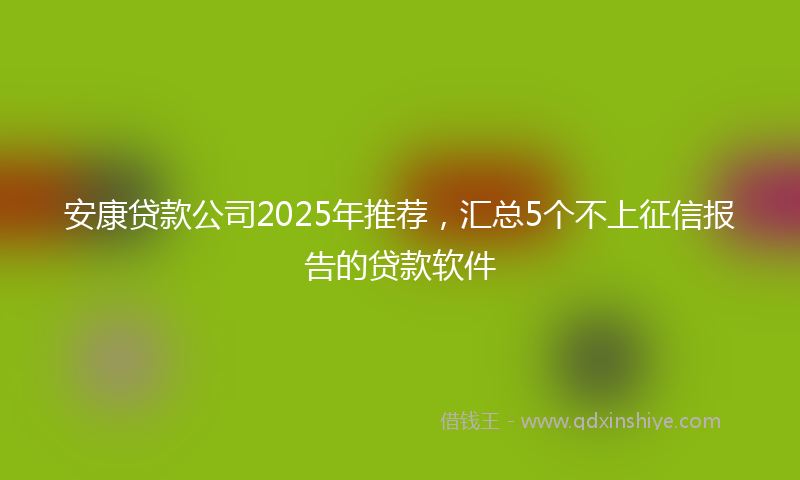 安康贷款公司2025年推荐，汇总5个不上征信报告的贷款软件