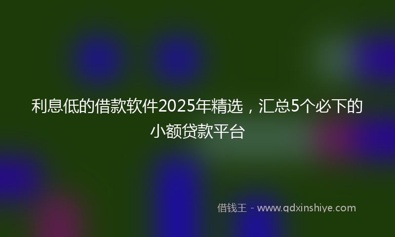 利息低的借款软件2025年精选，汇总5个必下的小额贷款平台