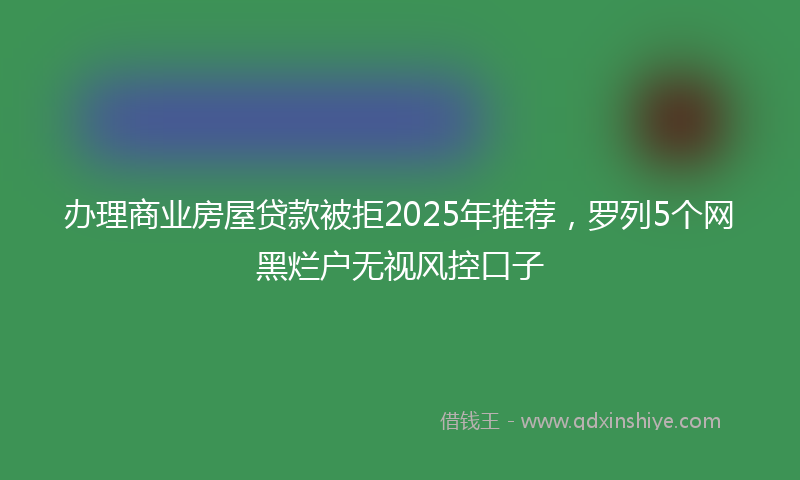 办理商业房屋贷款被拒2025年推荐，罗列5个网黑烂户无视风控口子