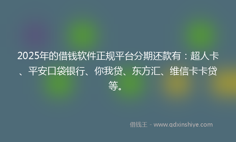 2025年的借钱软件正规平台分期还款有：超人卡、平安口袋银行、你我贷、东方汇、维信卡卡贷等。