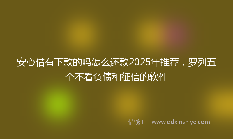 安心借有下款的吗怎么还款2025年推荐，罗列五个不看负债和征信的软件