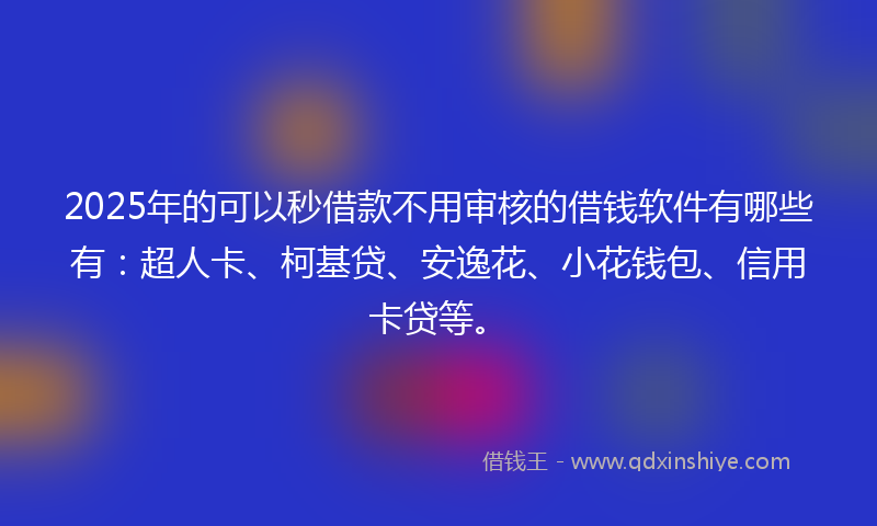 2025年的可以秒借款不用审核的借钱软件有哪些有：超人卡、柯基贷、安逸花、小花钱包、信用卡贷等。