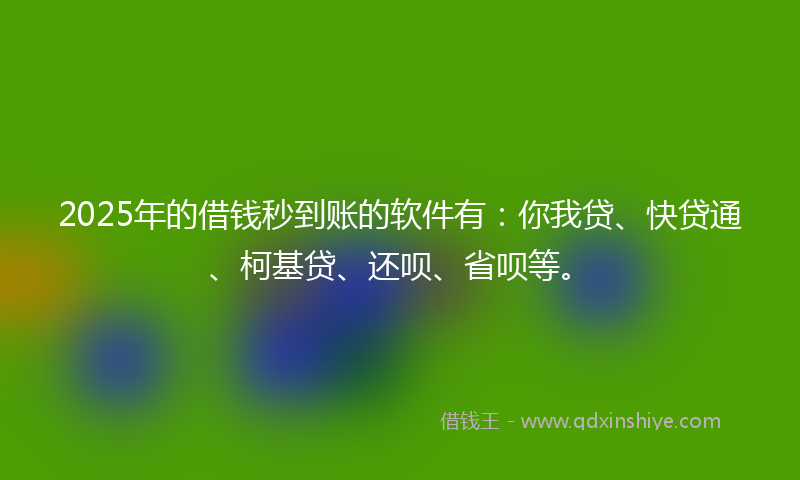2025年的借钱秒到账的软件有：你我贷、快贷通、柯基贷、还呗、省呗等。