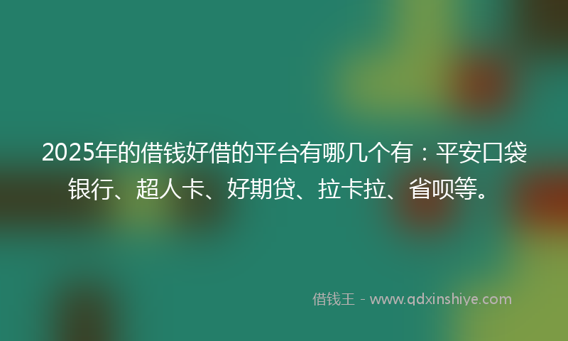 2025年的借钱好借的平台有哪几个有：平安口袋银行、超人卡、好期贷、拉卡拉、省呗等。