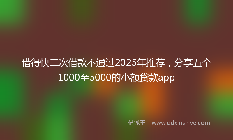 借得快二次借款不通过2025年推荐，分享五个1000至5000的小额贷款app