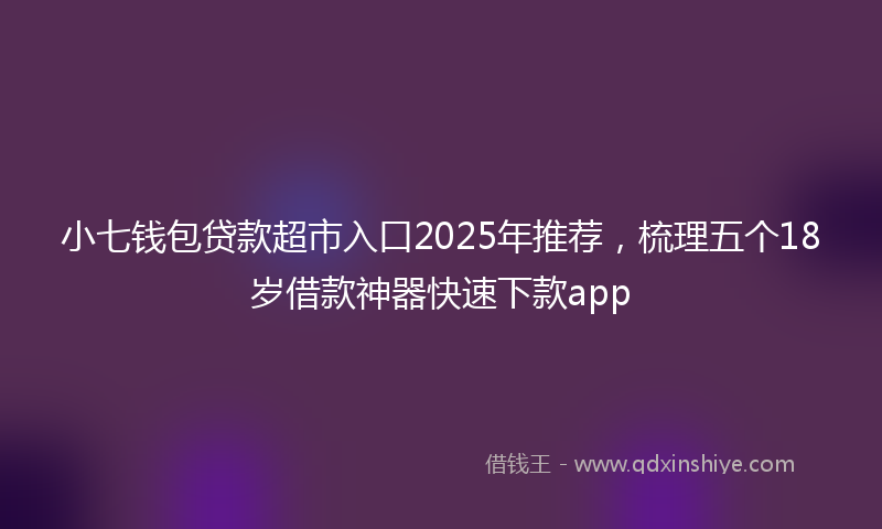 小七钱包贷款超市入口2025年推荐，梳理五个18岁借款神器快速下款app