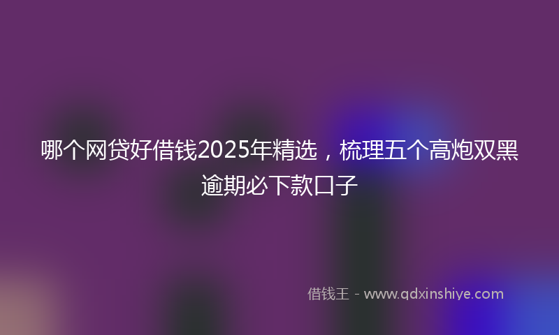 哪个网贷好借钱2025年精选，梳理五个高炮双黑逾期必下款口子