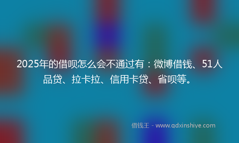 2025年的借呗怎么会不通过有：微博借钱、51人品贷、拉卡拉、信用卡贷、省呗等。