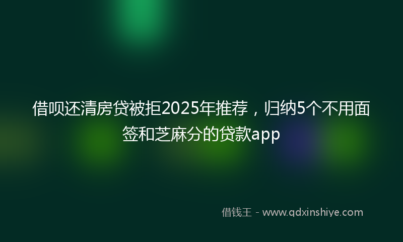 借呗还清房贷被拒2025年推荐，归纳5个不用面签和芝麻分的贷款app