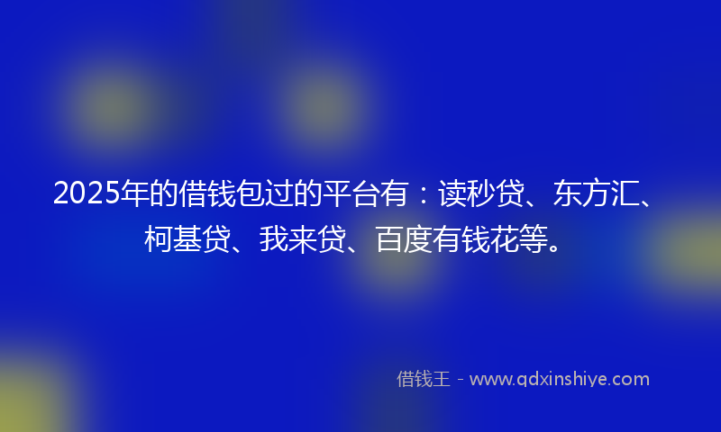 2025年的借钱包过的平台有：读秒贷、东方汇、柯基贷、我来贷、百度有钱花等。