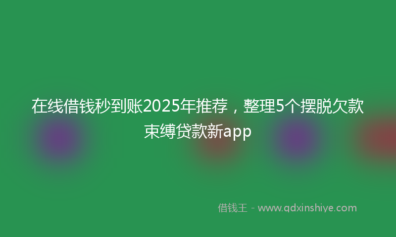 在线借钱秒到账2025年推荐，整理5个摆脱欠款束缚贷款新app