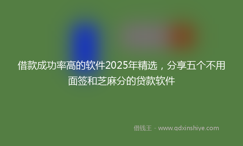 借款成功率高的软件2025年精选，分享五个不用面签和芝麻分的贷款软件