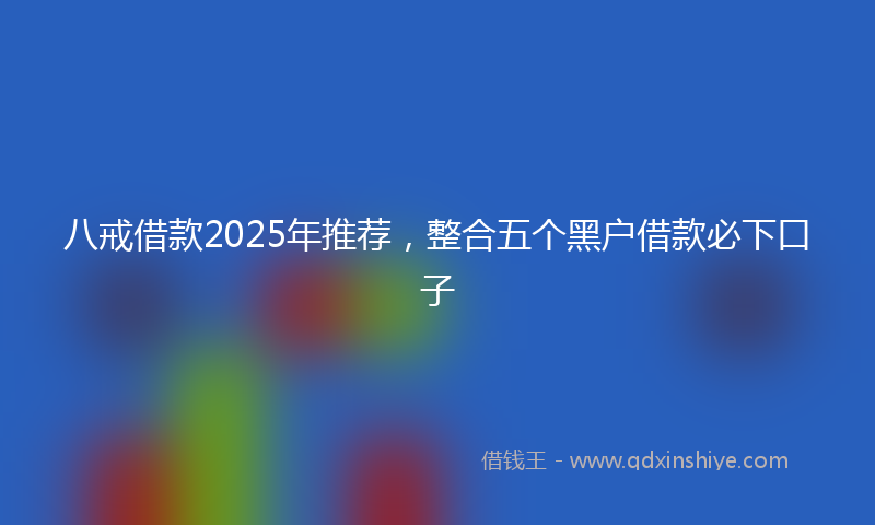 八戒借款2025年推荐，整合五个黑户借款必下口子