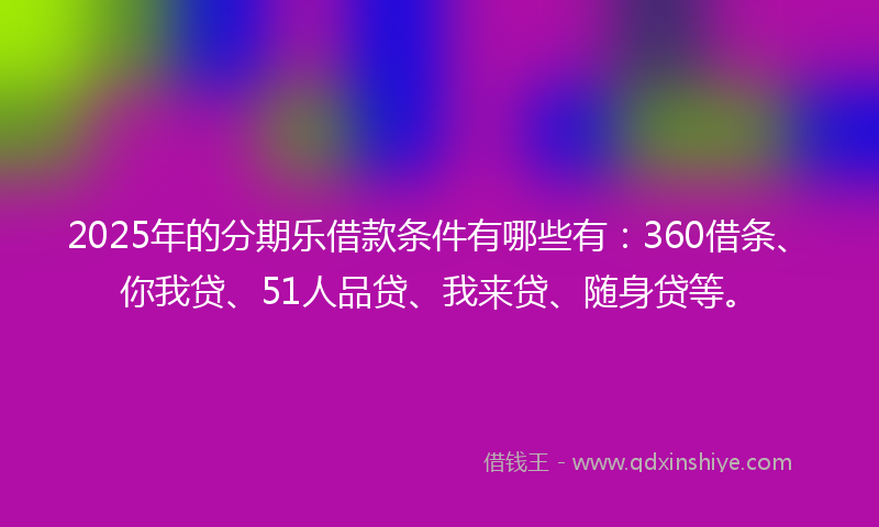2025年的分期乐借款条件有哪些有：360借条、你我贷、51人品贷、我来贷、随身贷等。