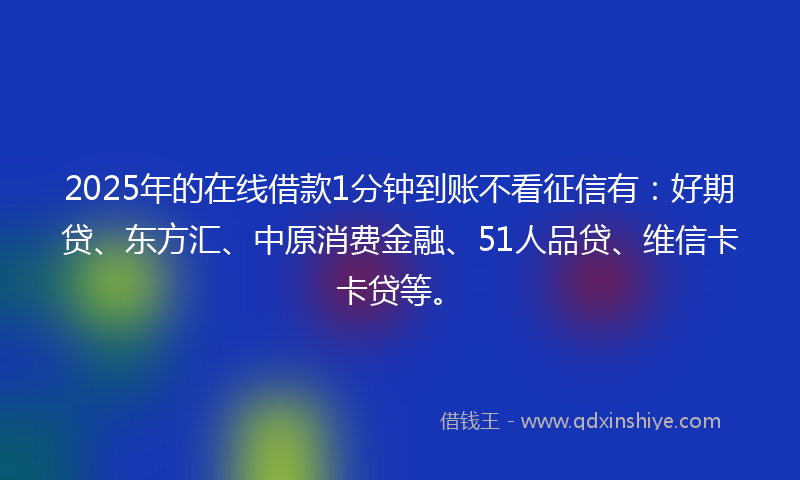 2025年的在线借款1分钟到账不看征信有：好期贷、东方汇、中原消费金融、51人品贷、维信卡卡贷等。