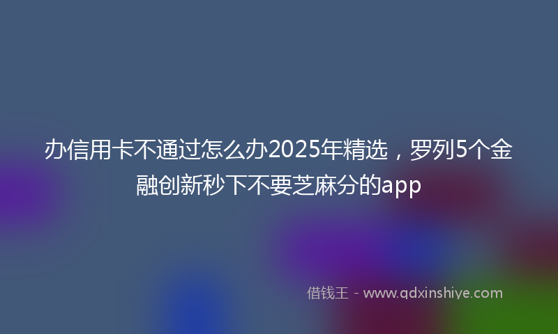办信用卡不通过怎么办2025年精选，罗列5个金融创新秒下不要芝麻分的app