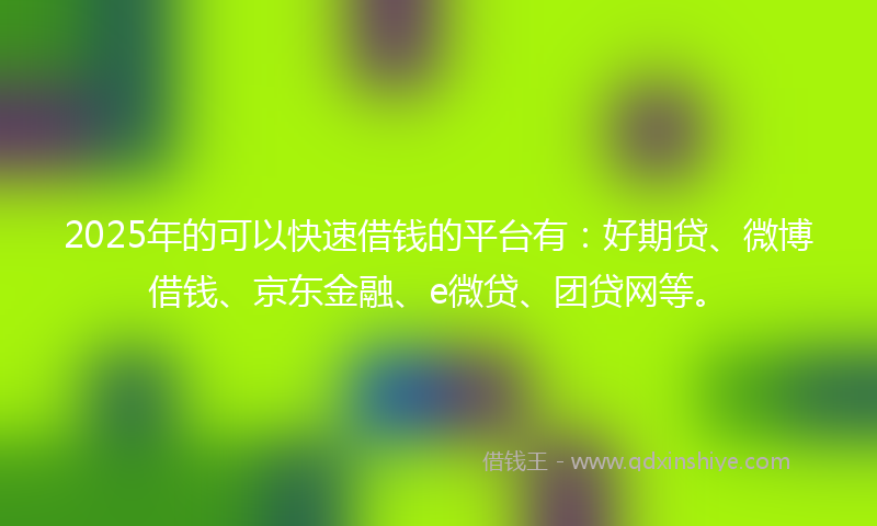 2025年的可以快速借钱的平台有：好期贷、微博借钱、京东金融、e微贷、团贷网等。