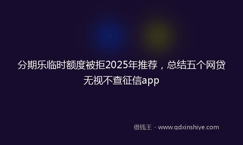 分期乐临时额度被拒2025年推荐，总结五个网贷无视不查征信app