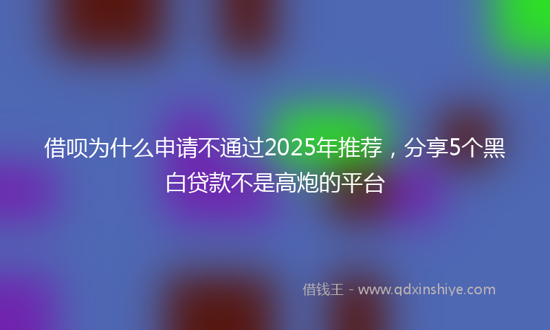 借呗为什么申请不通过2025年推荐，分享5个黑白贷款不是高炮的平台