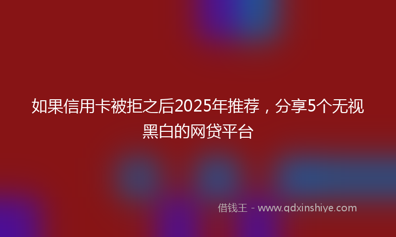 如果信用卡被拒之后2025年推荐，分享5个无视黑白的网贷平台