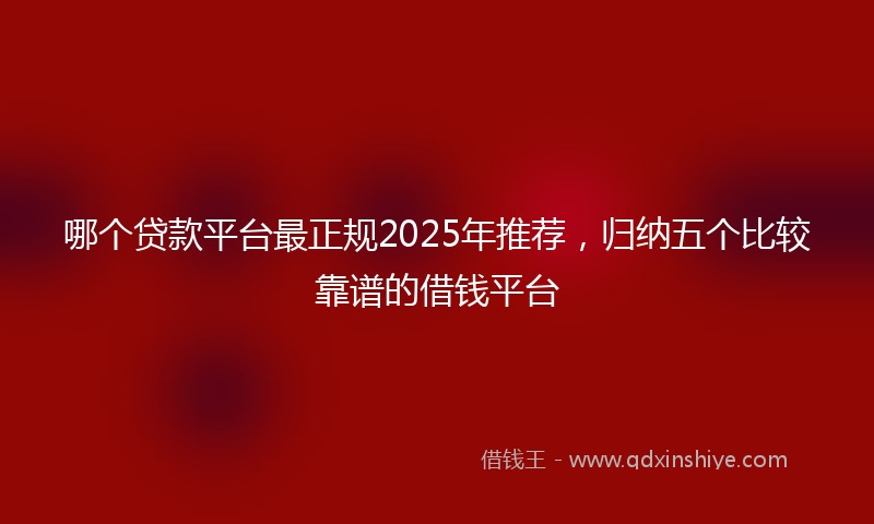 哪个贷款平台最正规2025年推荐，归纳五个比较靠谱的借钱平台
