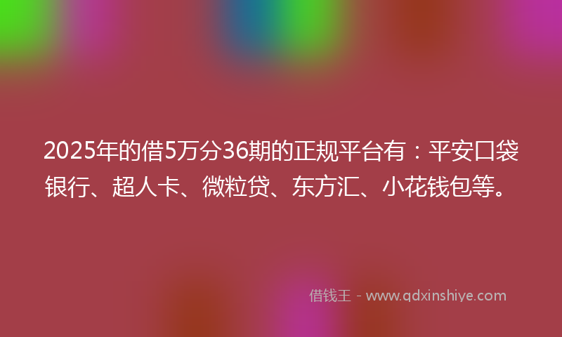 2025年的借5万分36期的正规平台有：平安口袋银行、超人卡、微粒贷、东方汇、小花钱包等。