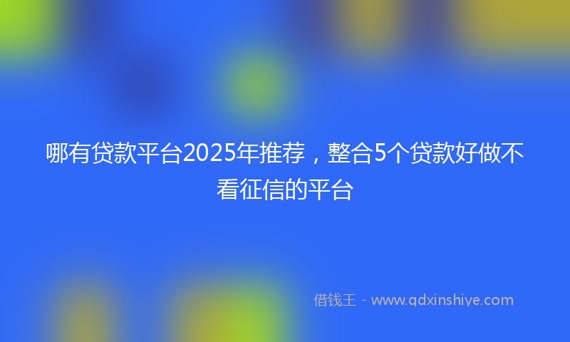 哪有贷款平台2025年推荐，整合5个贷款好做不看征信的平台