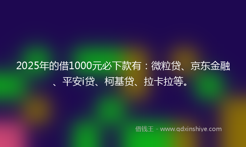 2025年的借1000元必下款有：微粒贷、京东金融、平安i贷、柯基贷、拉卡拉等。