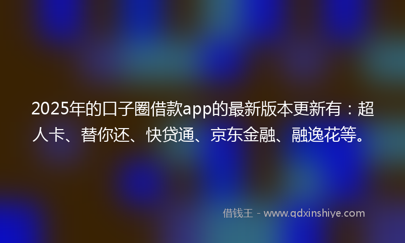 2025年的口子圈借款app的最新版本更新有：超人卡、替你还、快贷通、京东金融、融逸花等。