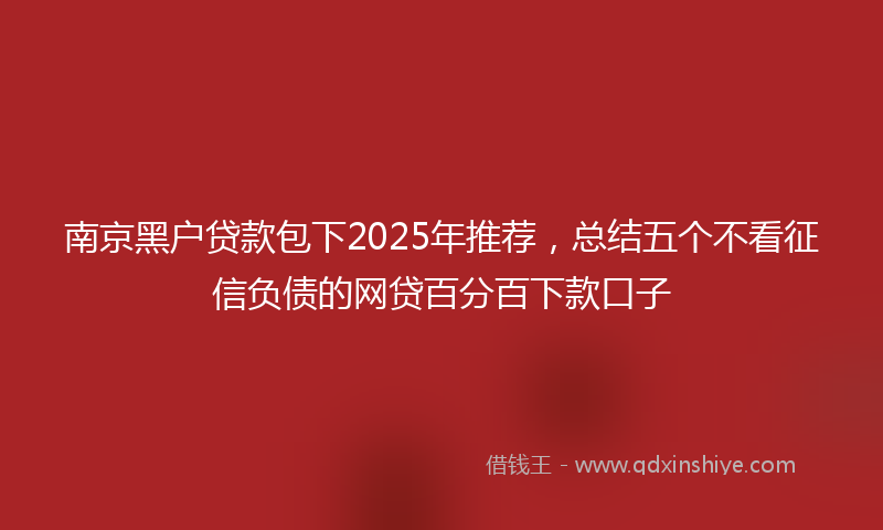 南京黑户贷款包下2025年推荐，总结五个不看征信负债的网贷百分百下款口子