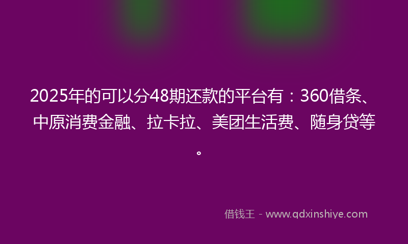 2025年的可以分48期还款的平台有：360借条、中原消费金融、拉卡拉、美团生活费、随身贷等。