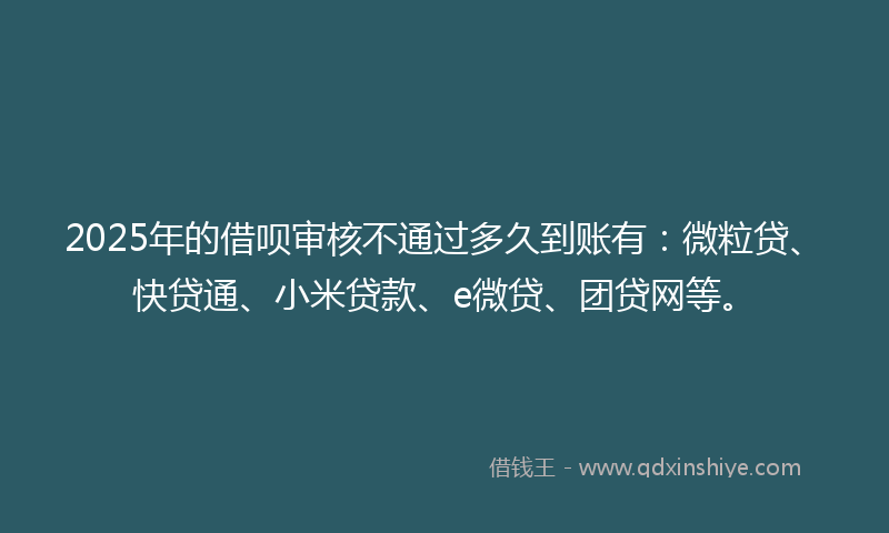 2025年的借呗审核不通过多久到账有：微粒贷、快贷通、小米贷款、e微贷、团贷网等。