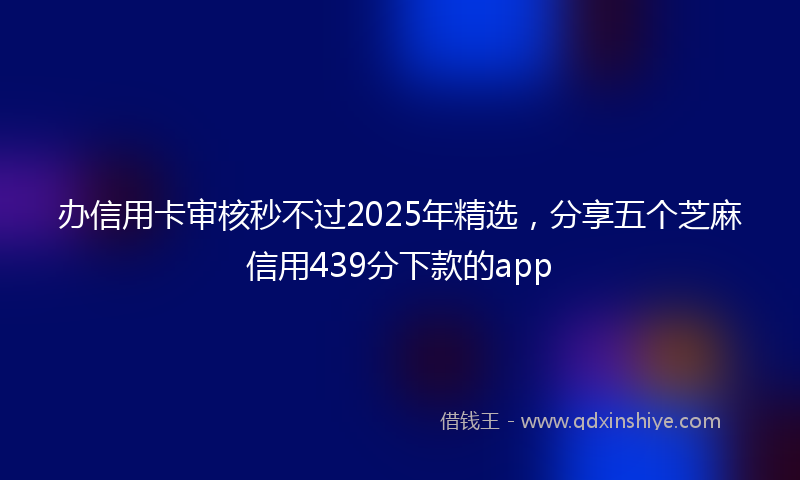办信用卡审核秒不过2025年精选，分享五个芝麻信用439分下款的app