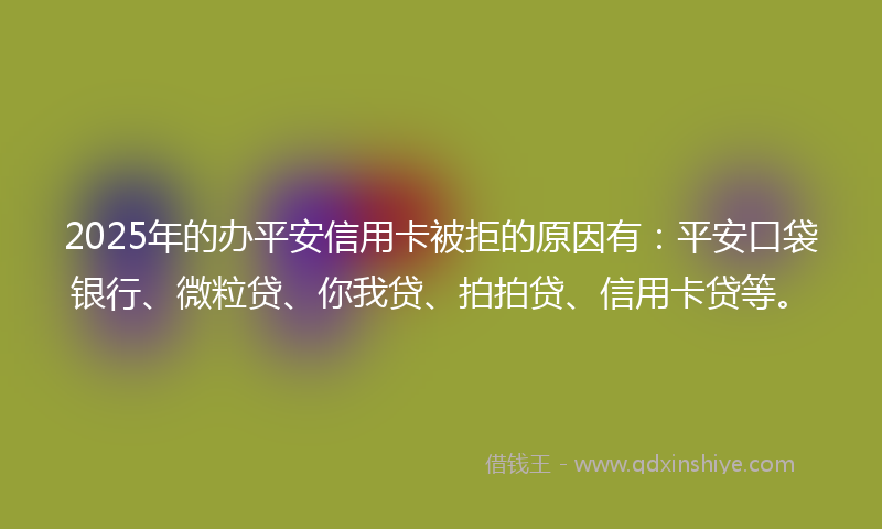 2025年的办平安信用卡被拒的原因有：平安口袋银行、微粒贷、你我贷、拍拍贷、信用卡贷等。
