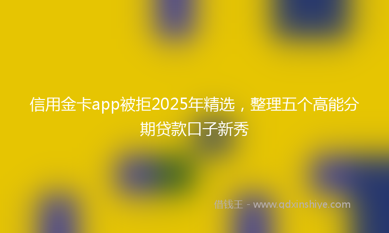 信用金卡app被拒2025年精选，整理五个高能分期贷款口子新秀