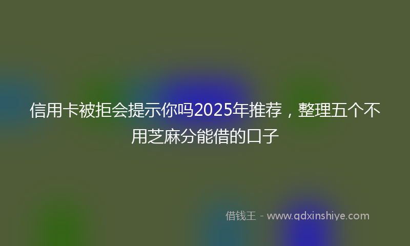 信用卡被拒会提示你吗2025年推荐，整理五个不用芝麻分能借的口子
