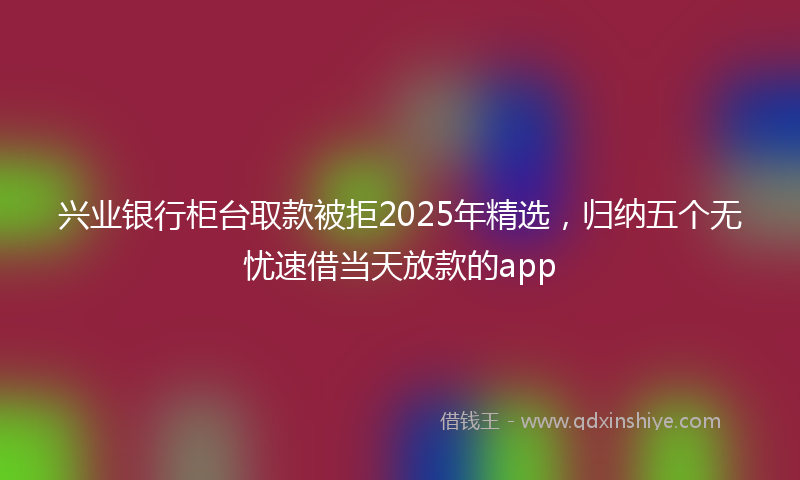 兴业银行柜台取款被拒2025年精选，归纳五个无忧速借当天放款的app