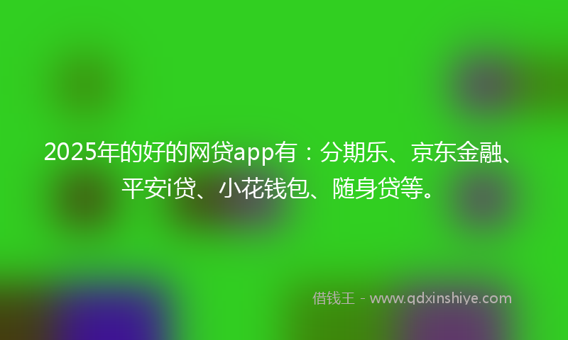 2025年的好的网贷app有：分期乐、京东金融、平安i贷、小花钱包、随身贷等。