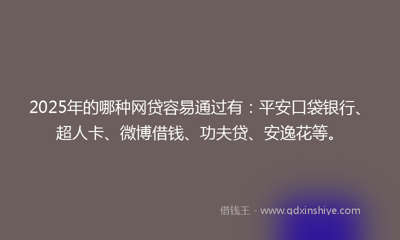 2025年的哪种网贷容易通过有：平安口袋银行、超人卡、微博借钱、功夫贷、安逸花等。