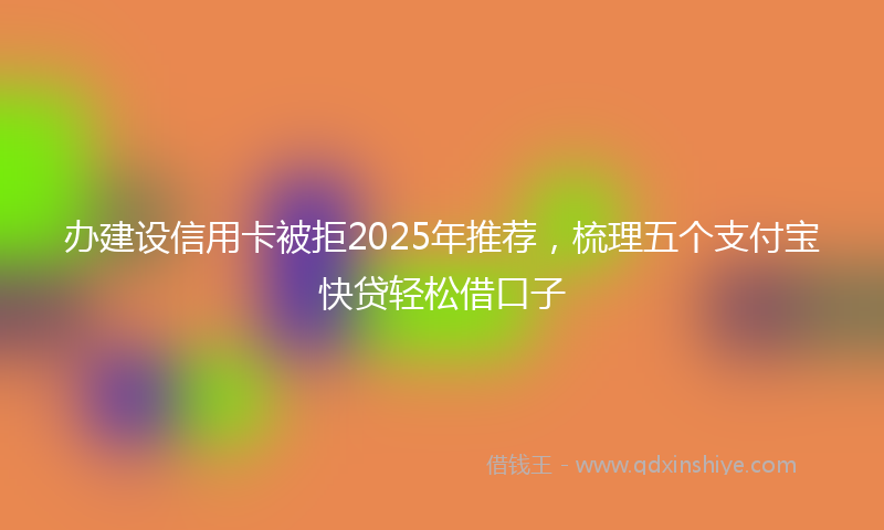 办建设信用卡被拒2025年推荐，梳理五个支付宝快贷轻松借口子
