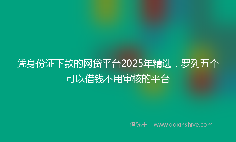 凭身份证下款的网贷平台2025年精选，罗列五个可以借钱不用审核的平台